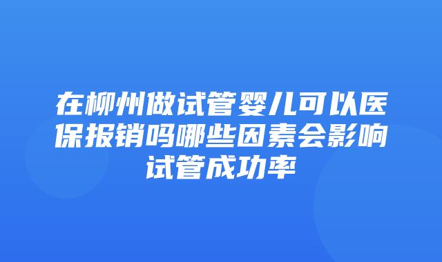 在柳州做试管婴儿可以医保报销吗哪些因素会影响试管成功率