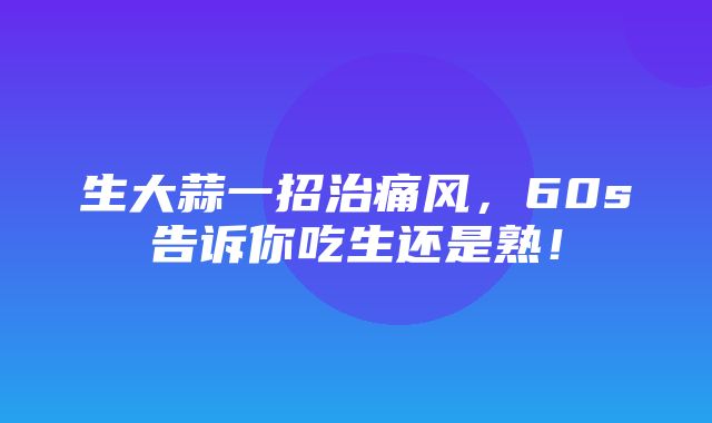 生大蒜一招治痛风，60s告诉你吃生还是熟！