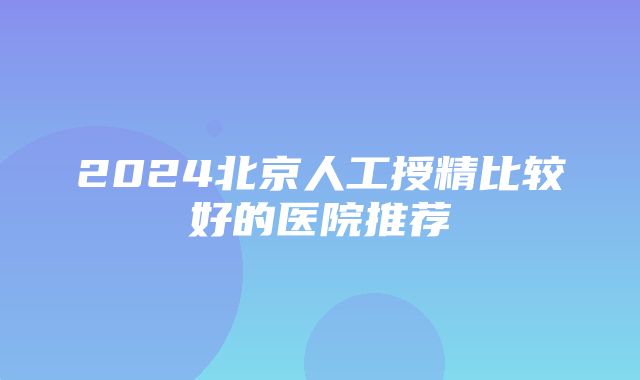 2024北京人工授精比较好的医院推荐