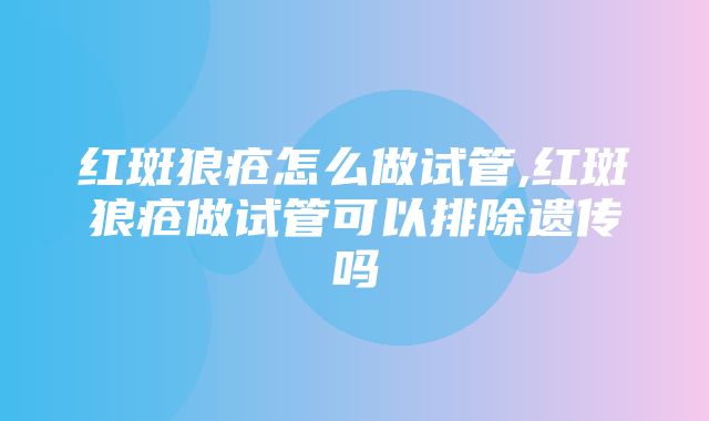 红斑狼疮怎么做试管,红斑狼疮做试管可以排除遗传吗