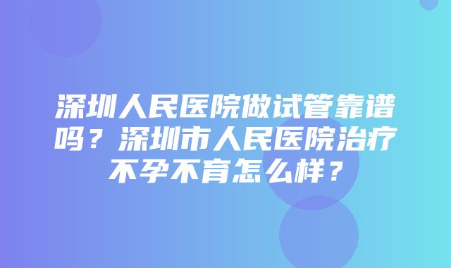 深圳人民医院做试管靠谱吗？深圳市人民医院治疗不孕不育怎么样？