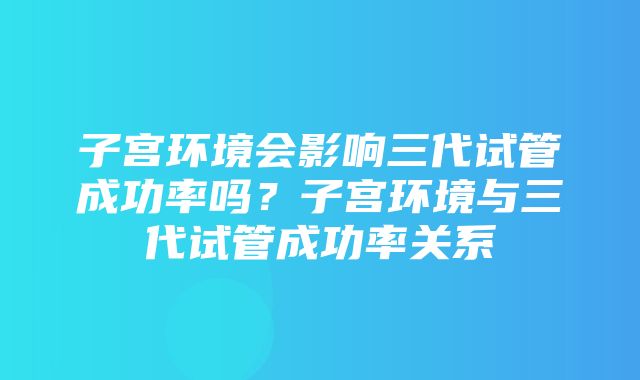 子宫环境会影响三代试管成功率吗？子宫环境与三代试管成功率关系