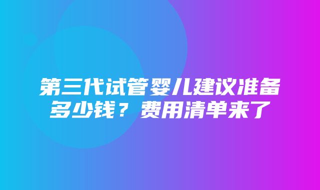 第三代试管婴儿建议准备多少钱？费用清单来了