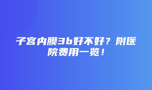 子宫内膜3b好不好？附医院费用一览！