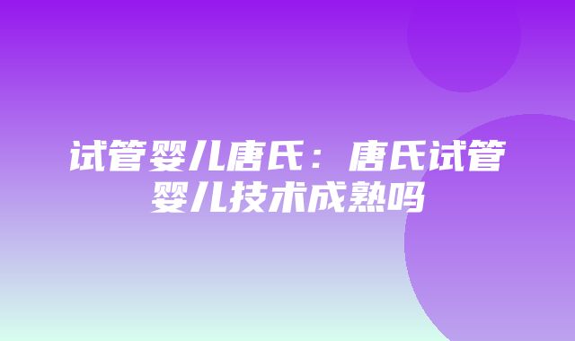 试管婴儿唐氏：唐氏试管婴儿技术成熟吗