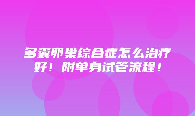 多囊卵巢综合症怎么治疗好！附单身试管流程！