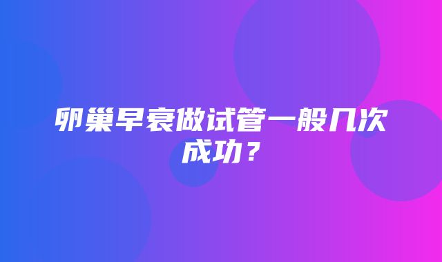 卵巢早衰做试管一般几次成功？