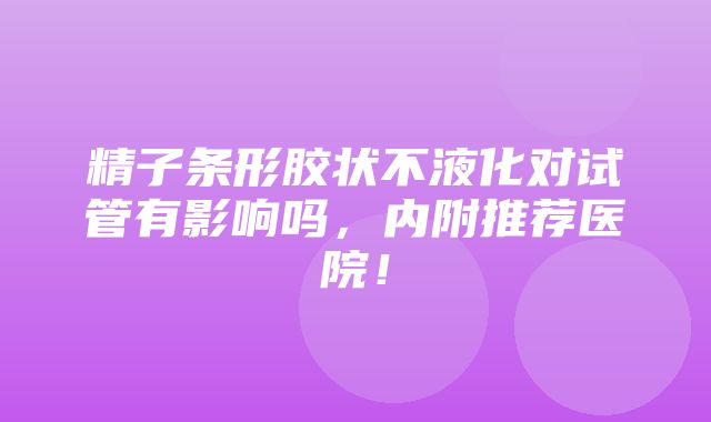 精子条形胶状不液化对试管有影响吗，内附推荐医院！