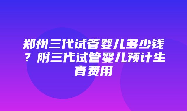 郑州三代试管婴儿多少钱？附三代试管婴儿预计生育费用