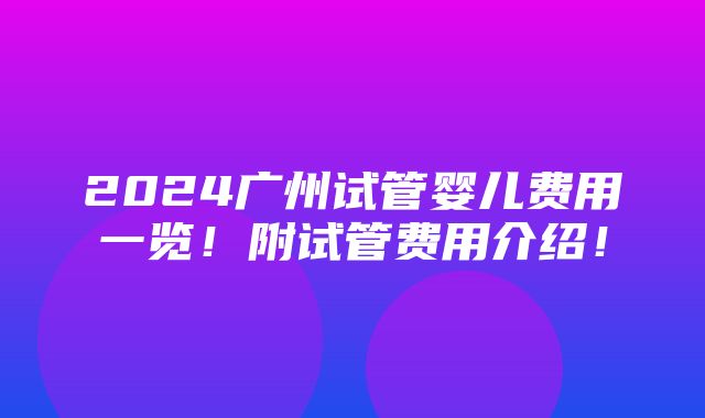 2024广州试管婴儿费用一览！附试管费用介绍！