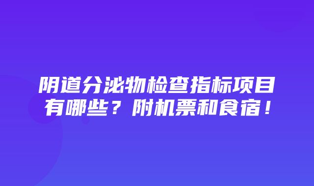 阴道分泌物检查指标项目有哪些？附机票和食宿！