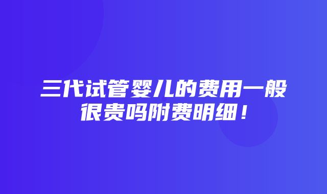 三代试管婴儿的费用一般很贵吗附费明细！