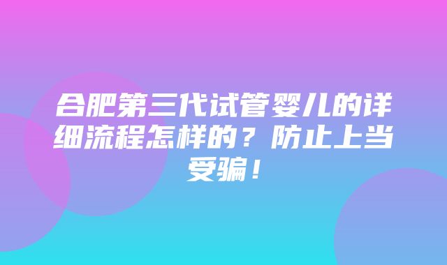 合肥第三代试管婴儿的详细流程怎样的？防止上当受骗！