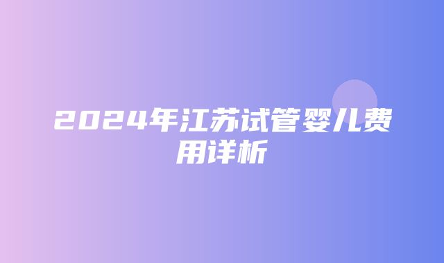 2024年江苏试管婴儿费用详析