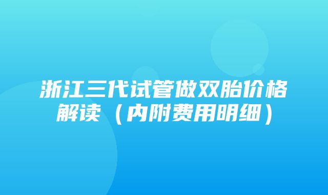 浙江三代试管做双胎价格解读（内附费用明细）