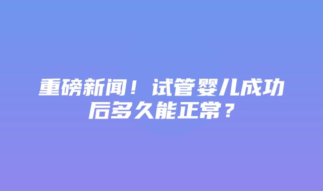 重磅新闻！试管婴儿成功后多久能正常？