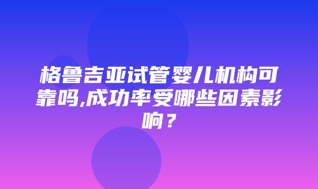 格鲁吉亚试管婴儿机构可靠吗,成功率受哪些因素影响？