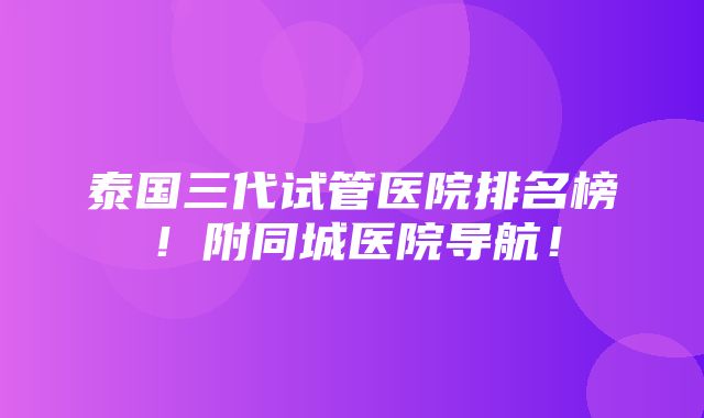 泰国三代试管医院排名榜！附同城医院导航！