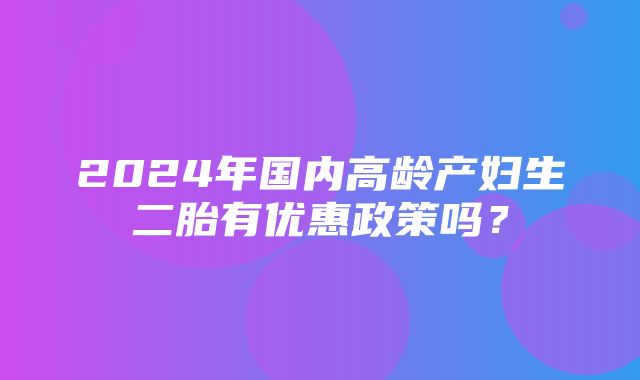 2024年国内高龄产妇生二胎有优惠政策吗？