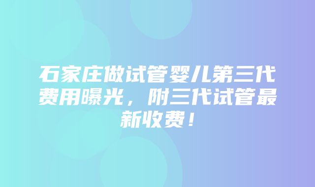 石家庄做试管婴儿第三代费用曝光，附三代试管最新收费！