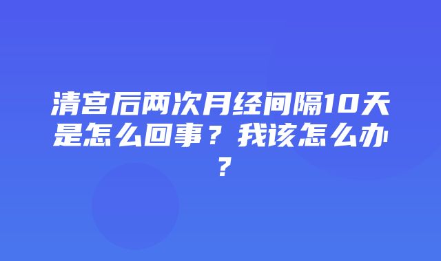 清宫后两次月经间隔10天是怎么回事？我该怎么办？