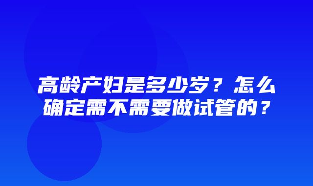 高龄产妇是多少岁？怎么确定需不需要做试管的？