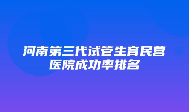 河南第三代试管生育民营医院成功率排名