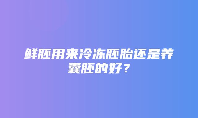 鲜胚用来冷冻胚胎还是养囊胚的好？