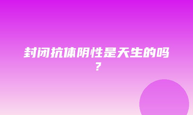 封闭抗体阴性是天生的吗？