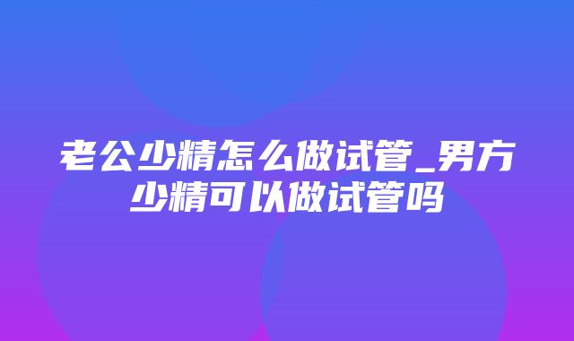 老公少精怎么做试管_男方少精可以做试管吗