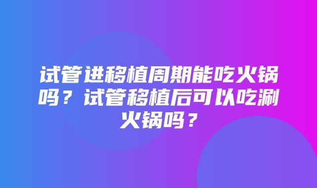 试管进移植周期能吃火锅吗？试管移植后可以吃涮火锅吗？