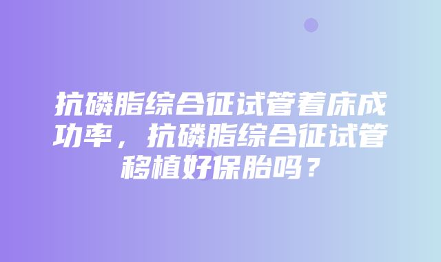 抗磷脂综合征试管着床成功率，抗磷脂综合征试管移植好保胎吗？