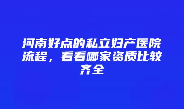 河南好点的私立妇产医院流程，看看哪家资质比较齐全