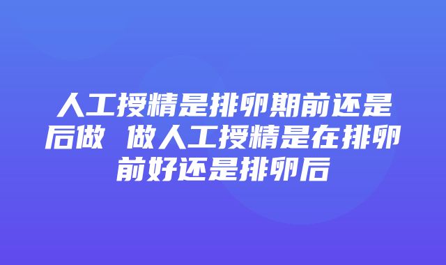 人工授精是排卵期前还是后做 做人工授精是在排卵前好还是排卵后