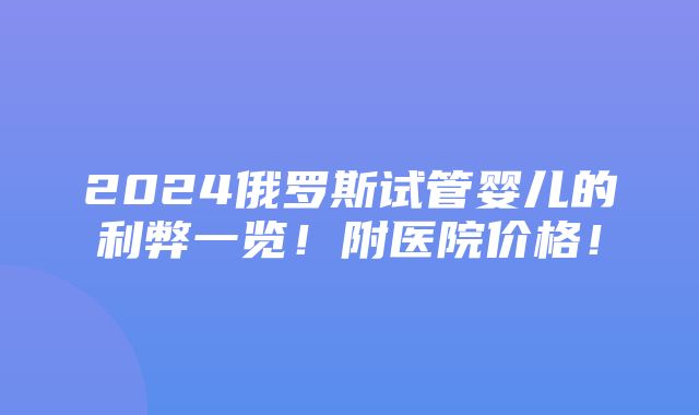 2024俄罗斯试管婴儿的利弊一览！附医院价格！