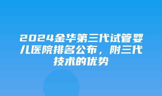 2024金华第三代试管婴儿医院排名公布，附三代技术的优势