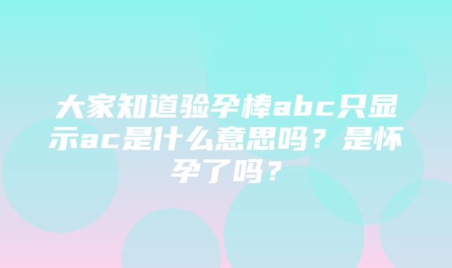 大家知道验孕棒abc只显示ac是什么意思吗？是怀孕了吗？