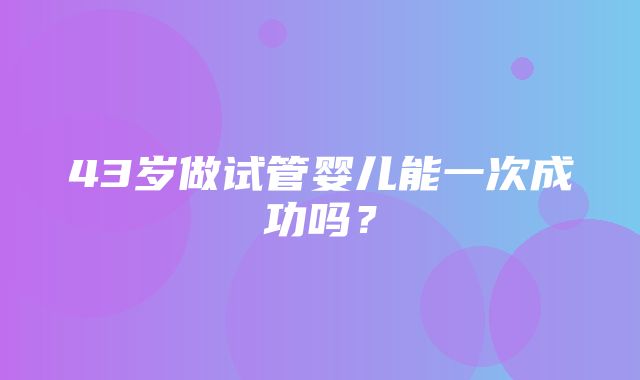 43岁做试管婴儿能一次成功吗？