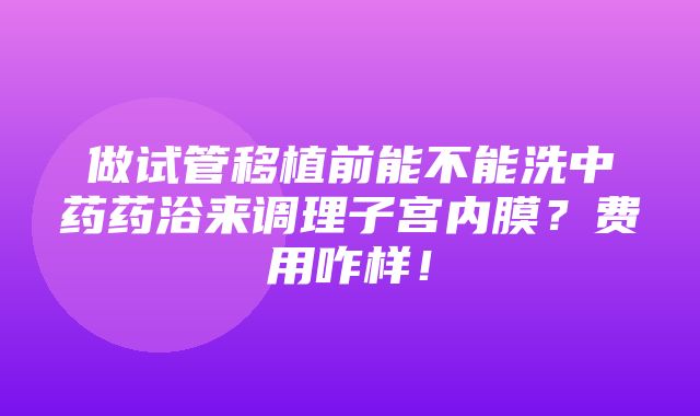 做试管移植前能不能洗中药药浴来调理子宫内膜？费用咋样！