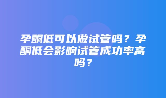 孕酮低可以做试管吗？孕酮低会影响试管成功率高吗？