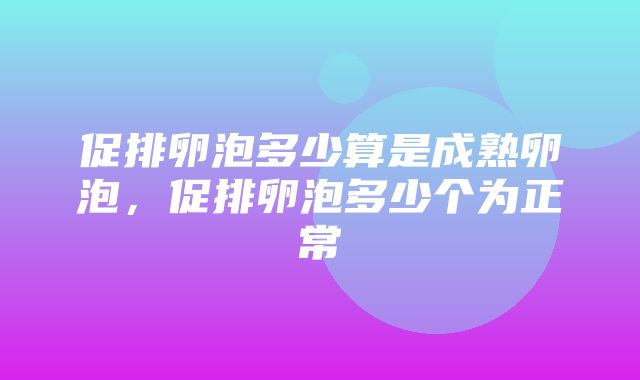 促排卵泡多少算是成熟卵泡，促排卵泡多少个为正常