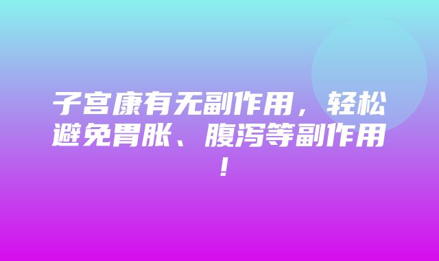 子宫康有无副作用，轻松避免胃胀、腹泻等副作用！