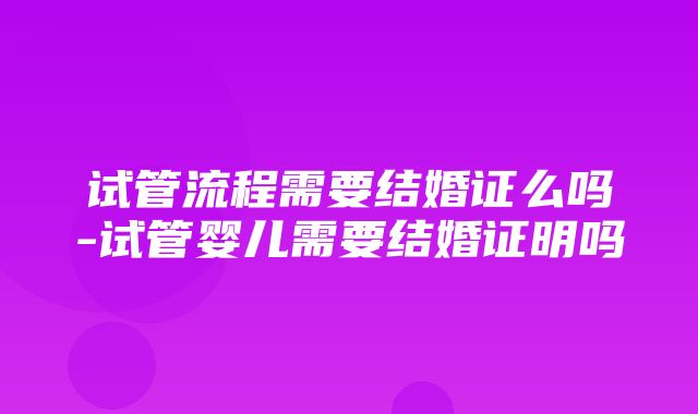 试管流程需要结婚证么吗-试管婴儿需要结婚证明吗