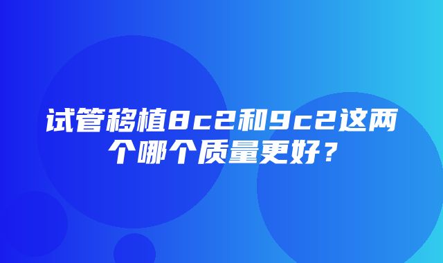 试管移植8c2和9c2这两个哪个质量更好？