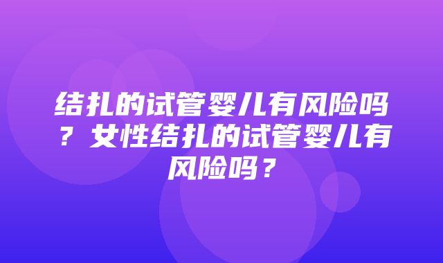 结扎的试管婴儿有风险吗？女性结扎的试管婴儿有风险吗？