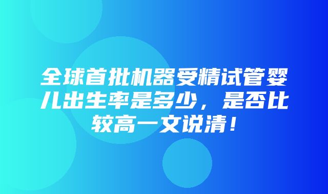 全球首批机器受精试管婴儿出生率是多少，是否比较高一文说清！