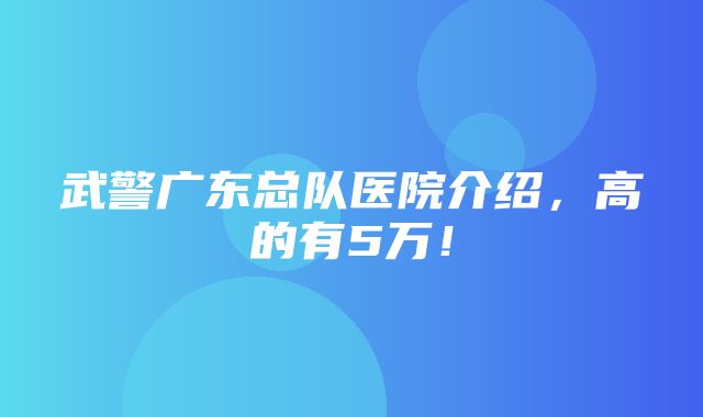 武警广东总队医院介绍，高的有5万！