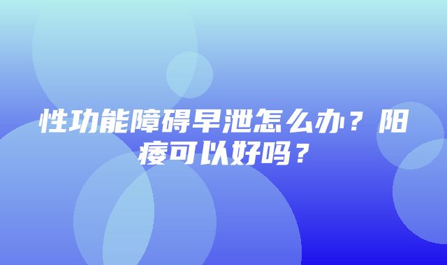 性功能障碍早泄怎么办？阳痿可以好吗？