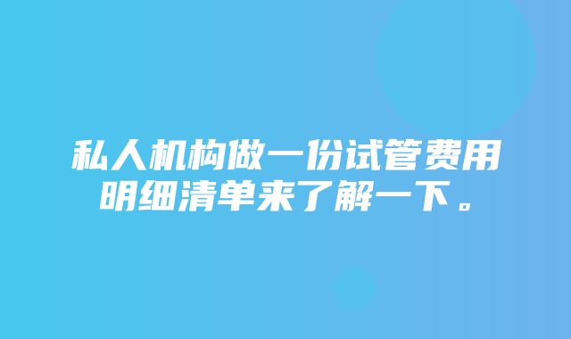 私人机构做一份试管费用明细清单来了解一下。