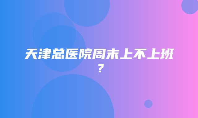 天津总医院周末上不上班？